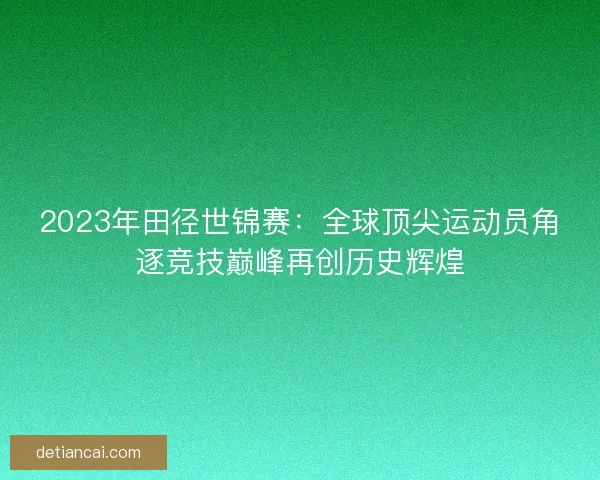 2023年田径世锦赛：全球顶尖运动员角逐竞技巅峰再创历史辉煌