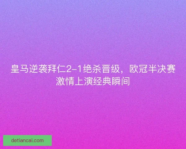 皇马逆袭拜仁2-1绝杀晋级，欧冠半决赛激情上演经典瞬间