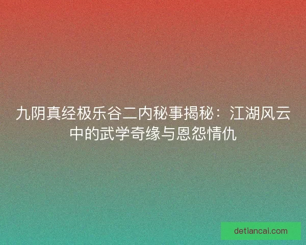 九阴真经极乐谷二内秘事揭秘：江湖风云中的武学奇缘与恩怨情仇