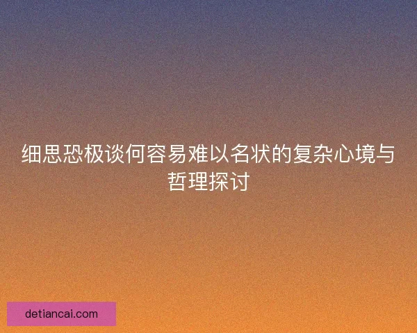 细思恐极谈何容易难以名状的复杂心境与哲理探讨