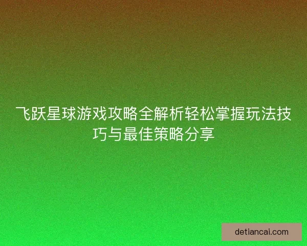 飞跃星球游戏攻略全解析轻松掌握玩法技巧与最佳策略分享