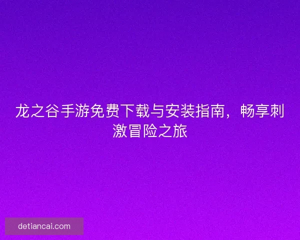 龙之谷手游免费下载与安装指南，畅享刺激冒险之旅