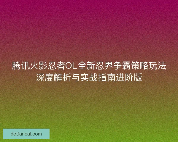 腾讯火影忍者OL全新忍界争霸策略玩法深度解析与实战指南进阶版