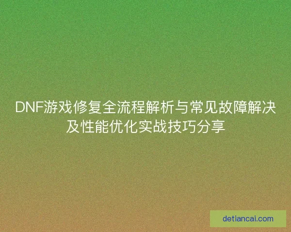 DNF游戏修复全流程解析与常见故障解决及性能优化实战技巧分享