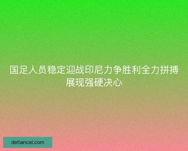 国足人员稳定迎战印尼力争胜利全力拼搏展现强硬决心