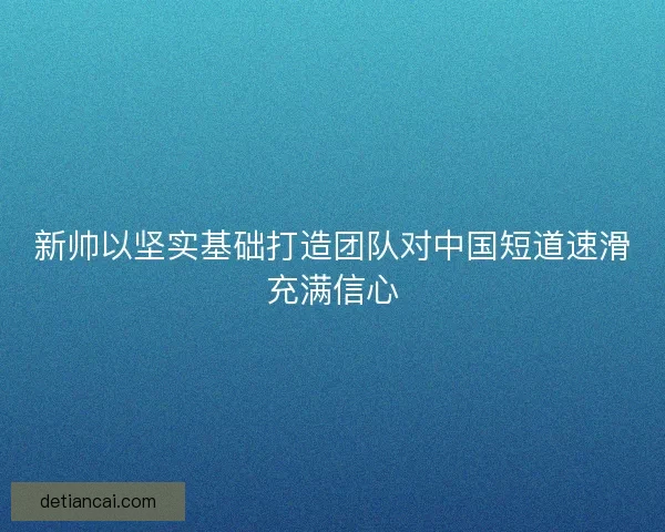 新帅以坚实基础打造团队对中国短道速滑充满信心