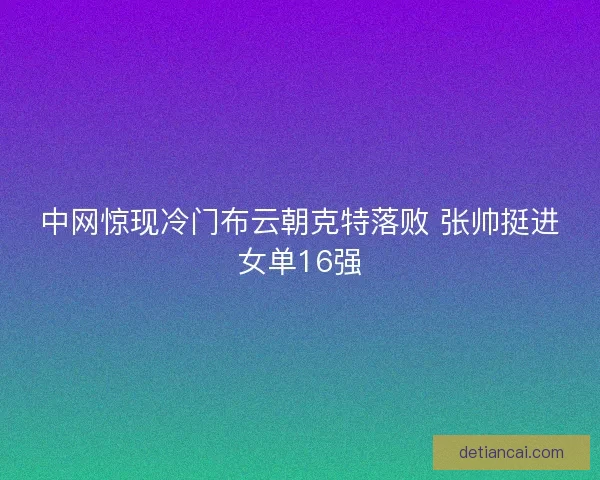 中网惊现冷门布云朝克特落败 张帅挺进女单16强