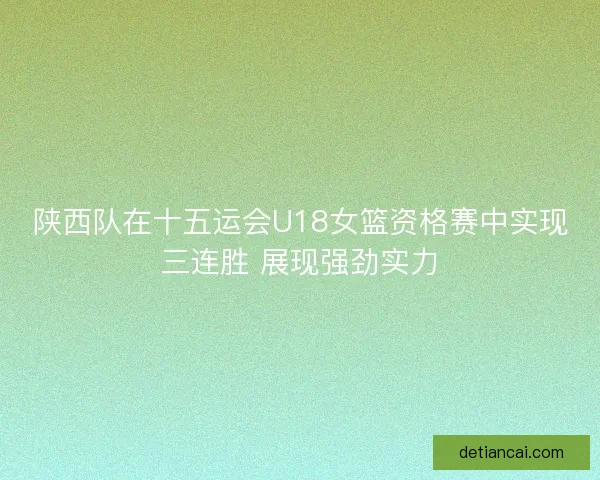 陕西队在十五运会U18女篮资格赛中实现三连胜 展现强劲实力