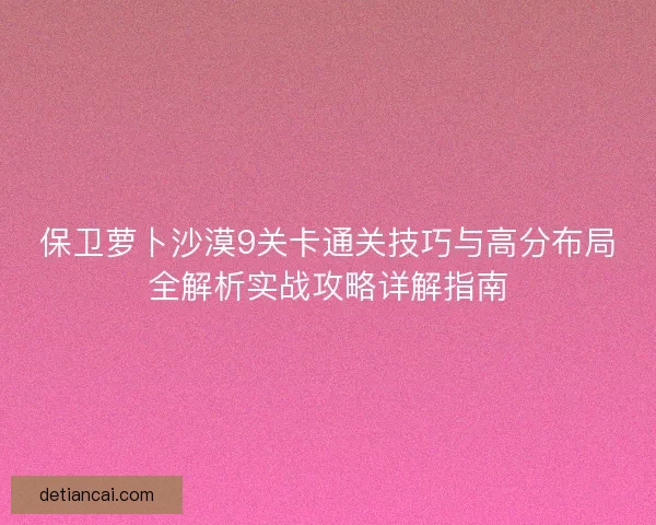 保卫萝卜沙漠9关卡通关技巧与高分布局全解析实战攻略详解指南