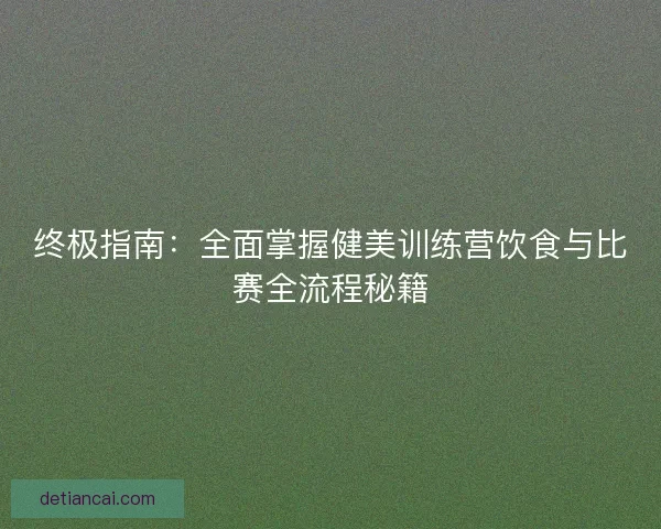 终极指南：全面掌握健美训练营饮食与比赛全流程秘籍