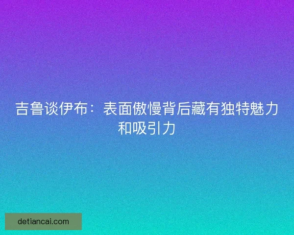 吉鲁谈伊布：表面傲慢背后藏有独特魅力和吸引力
