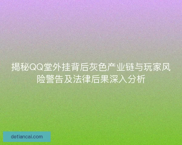 揭秘QQ堂外挂背后灰色产业链与玩家风险警告及法律后果深入分析