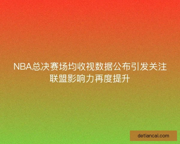 NBA总决赛场均收视数据公布引发关注联盟影响力再度提升