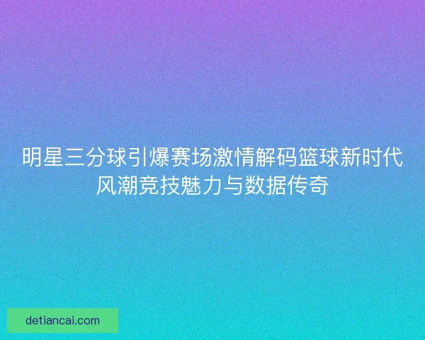 明星三分球引爆赛场激情解码篮球新时代风潮竞技魅力与数据传奇