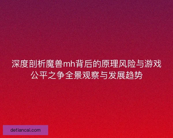 深度剖析魔兽mh背后的原理风险与游戏公平之争全景观察与发展趋势