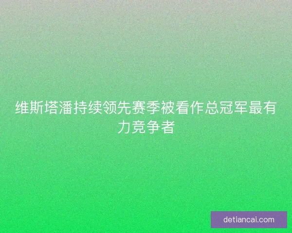 维斯塔潘持续领先赛季被看作总冠军最有力竞争者