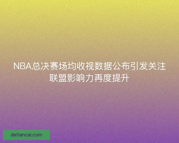 NBA总决赛场均收视数据公布引发关注联盟影响力再度提升