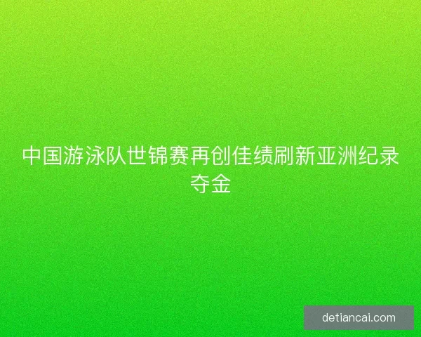 中国游泳队世锦赛再创佳绩刷新亚洲纪录夺金