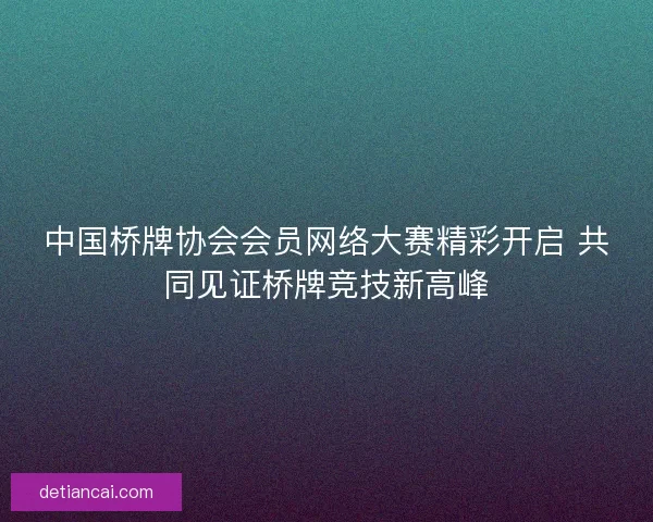 中国桥牌协会会员网络大赛精彩开启 共同见证桥牌竞技新高峰