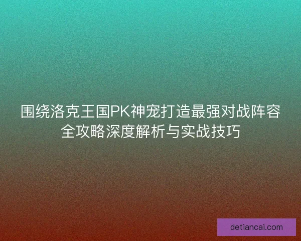 围绕洛克王国PK神宠打造最强对战阵容全攻略深度解析与实战技巧