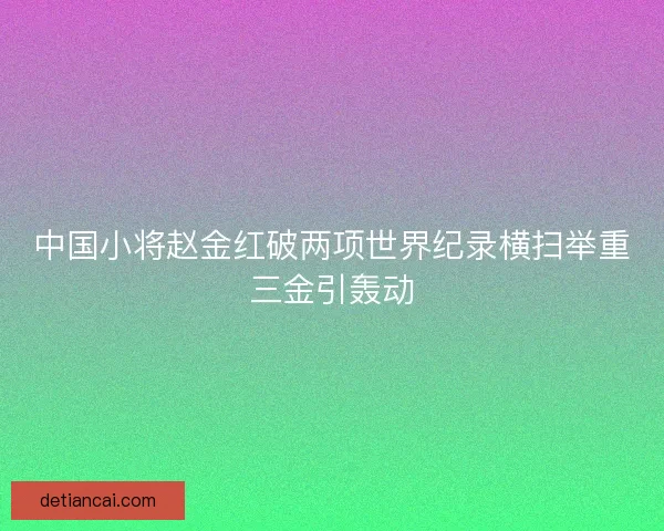 中国小将赵金红破两项世界纪录横扫举重三金引轰动