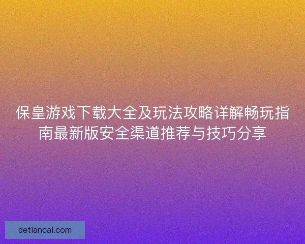 保皇游戏下载大全及玩法攻略详解畅玩指南最新版安全渠道推荐与技巧分享