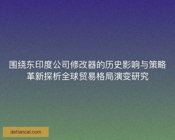 围绕东印度公司修改器的历史影响与策略革新探析全球贸易格局演变研究