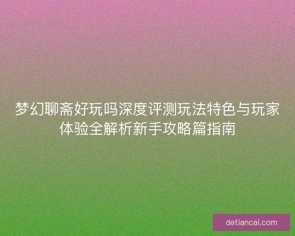 梦幻聊斋好玩吗深度评测玩法特色与玩家体验全解析新手攻略篇指南