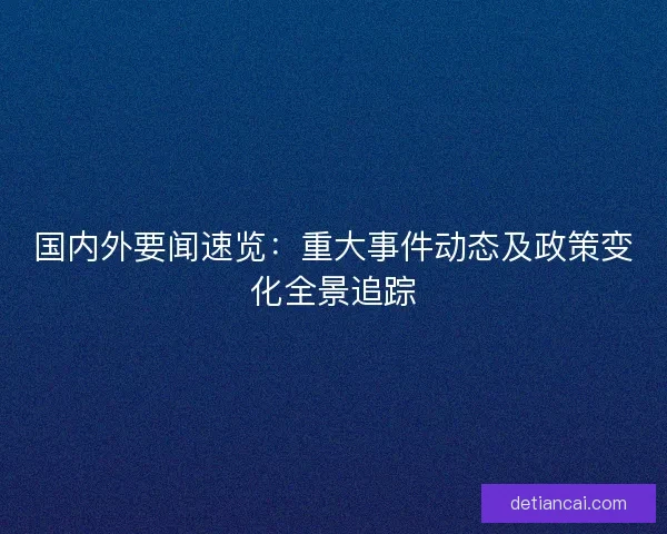 国内外要闻速览：重大事件动态及政策变化全景追踪