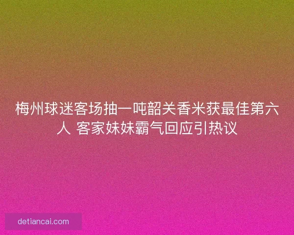 梅州球迷客场抽一吨韶关香米获最佳第六人 客家妹妹霸气回应引热议