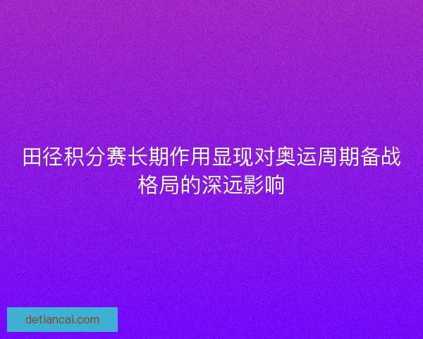 田径积分赛长期作用显现对奥运周期备战格局的深远影响