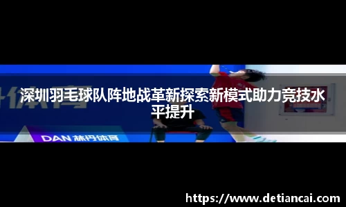 深圳羽毛球队阵地战革新探索新模式助力竞技水平提升